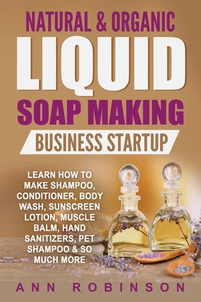 Natural & Organic Liquid Soap Making Business Startup: Learn How to Make Shampoo, Conditioner, Body Wash, Sunscreen Lotion, Muscle Balm, Hand Sanitizers, Pet Shampoo & So Much More Paperback – April 25, 2017